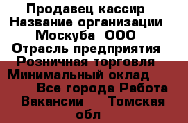 Продавец-кассир › Название организации ­ Москуба, ООО › Отрасль предприятия ­ Розничная торговля › Минимальный оклад ­ 16 500 - Все города Работа » Вакансии   . Томская обл.